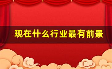 现在什么行业最有前景(年轻人干什么有出路)_https://www.wanyuyiyao.com_北交所_第1张