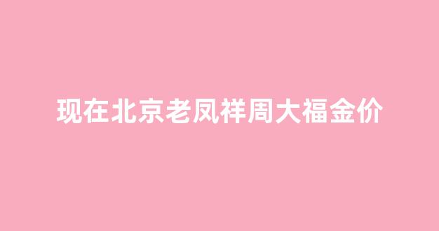 现在北京老凤祥周大福金价_中国黄金 周大福 老凤祥 周生生 