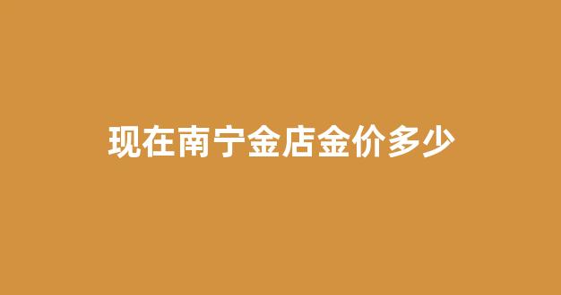 南宁金价今天什么价格_现在南宁金店金价多少