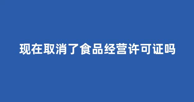 现在取消了食品经营许可证吗(取消食品经营许可证怎么办理)_https://www.taocizhiliang.com_设计报价_第1张