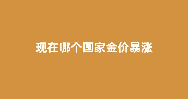 现在哪个国家金价暴涨_现在哪个国家黄金最便宜