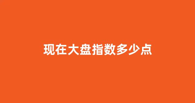 现在大盘指数多少点(现在股票大盘指数是多少)_https://www.luoxuangg888.com_创业板_第1张
