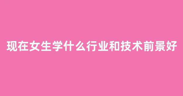 现在女生学什么行业和技术前景好(无学历学什么技术好)_https://www.wguangz.com_上期所_第1张
