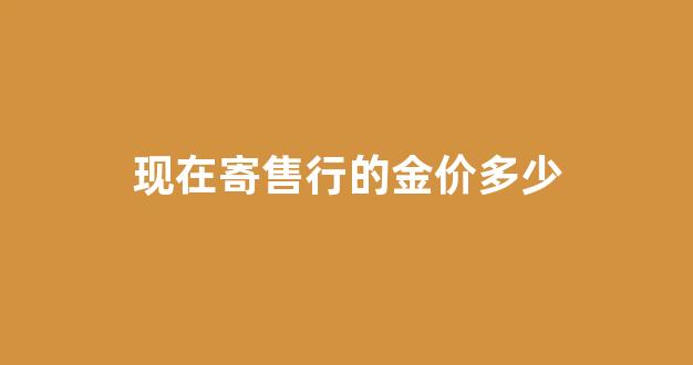 现在寄售行的金价多少_黄金寄售行