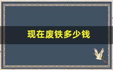 现在废铁多少钱(现在废铁多少钱一吨回收)_https://www.wanyuyiyao.com_创业板_第1张