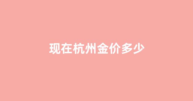 现在杭州金价多少_杭州金价多少钱一克 今日回收