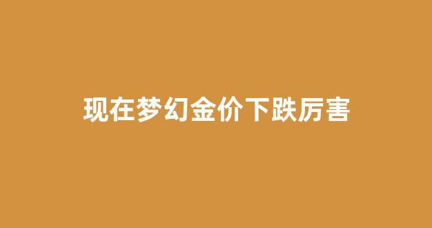 现在梦幻金价下跌厉害_梦幻 金价