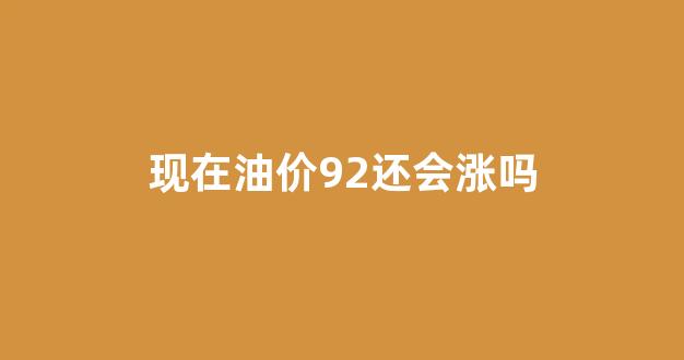 92油价会涨到8元吗_现在油价92还会涨吗