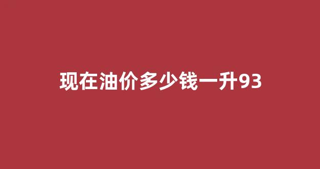 现在油价多少钱一升98号汽油_现在油价多少钱一升93