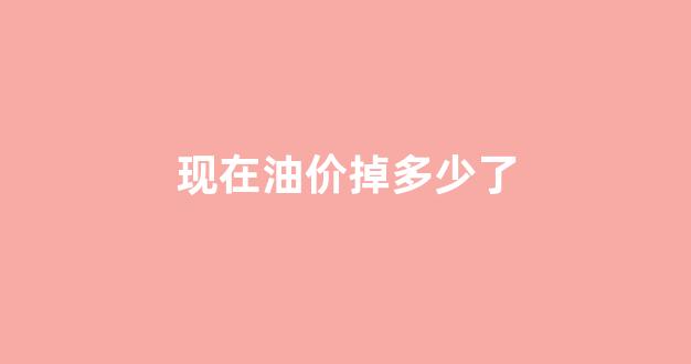 现阶段油价多少_现在油价掉多少了
