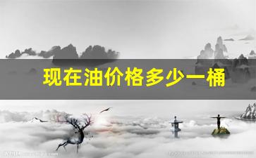油价每桶多少钱-现在油价格多少一桶