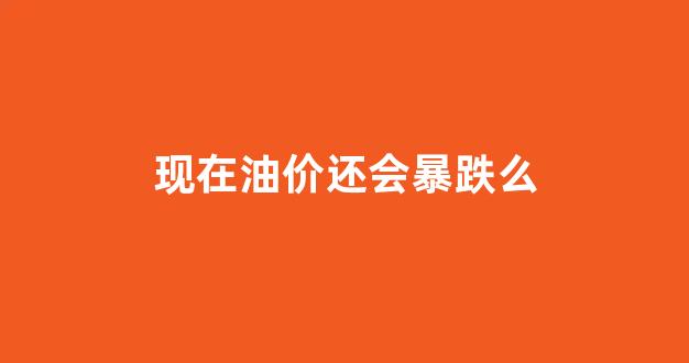现在油价上涨了吗?_现在油价还会暴跌么