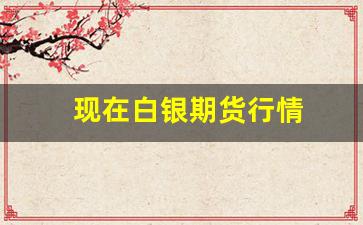 现在白银期货行情(白银期货行情实时行情新浪)_https://www.erdeww.com_期货_第1张