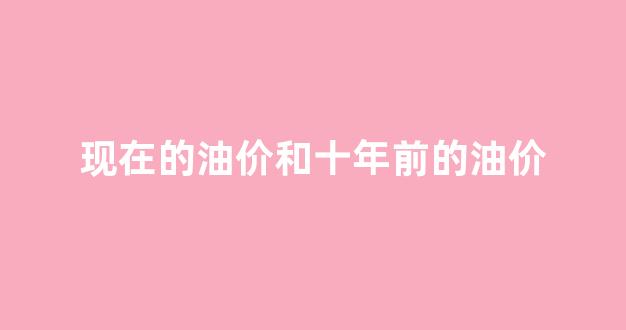 现在的油价和十年前的油价_十年前油价是多少