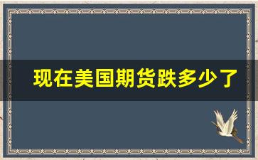 现在美国期货跌多少了(美国期货暴跌)_https://www.wguangz.com_大商所_第1张