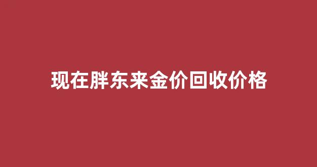 现在胖东来金价回收价格_胖东来回收钻戒吗?