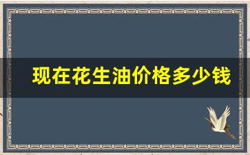 现在花生油价格多少钱一斤-花生油价格多少钱一斤2021