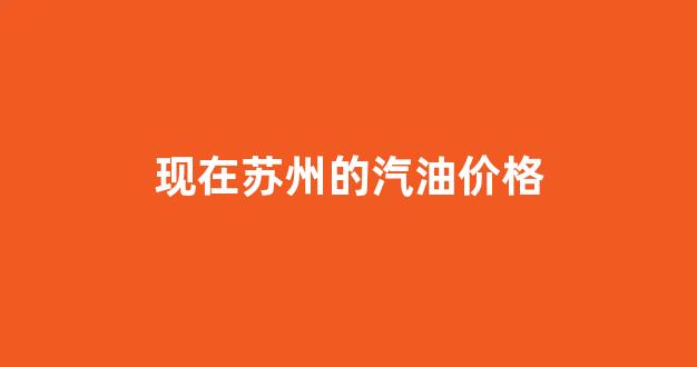 现在苏州的汽油价格_现在苏州的汽油价格是多少