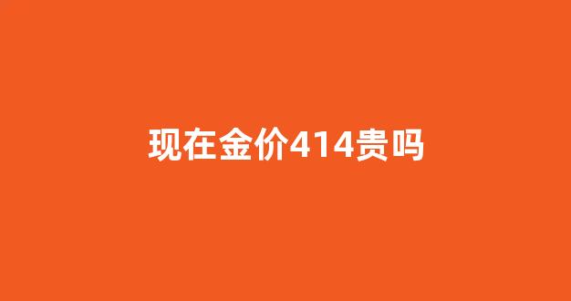 现在金价高不高_现在金价414贵吗