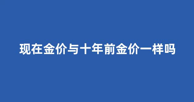十年之前的金价_现在金价与十年前金价一样吗