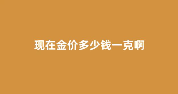 现在金价多少钱一克多少钱2021_现在金价多少钱一克啊