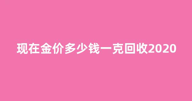 现在金价格多少钱回收_现在金价多少钱一克回收2020