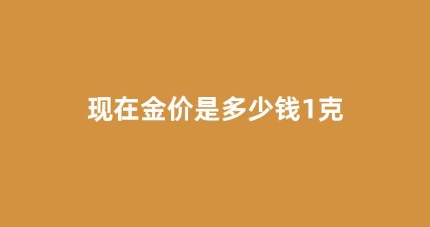 现在金价是多少钱1克?_现在金价是多少钱1克