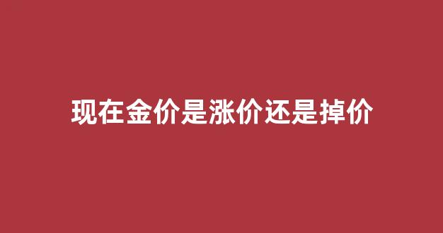 现在金价是涨价还是掉价_现在金价是涨是跌