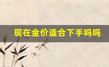 现在金价适合下手吗吗_现在金价适合买黄金首饰吗?