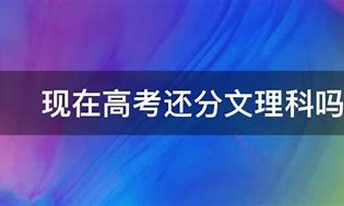 现在高考还分文理科吗2022_现在高考还分文理科吗