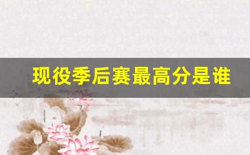 现役季后赛最高分是谁-季后赛总得分最高球员