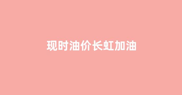 现时油价长虹加油_长虹加油站