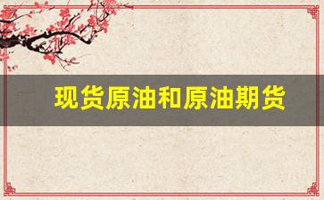 现货原油和原油期货(原油宝和原油期货的关系)_https://www.xzdzcjn.com_深交所_第1张