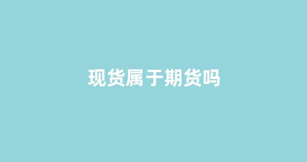 现货属于期货吗(现货属于期货吗为什么)_https://www.xzdzchf.com_深交所_第1张