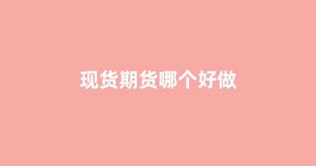 现货期货哪个好做(期货现货交易平台有哪些)_https://www.xzdzcjx.com_北交所_第1张