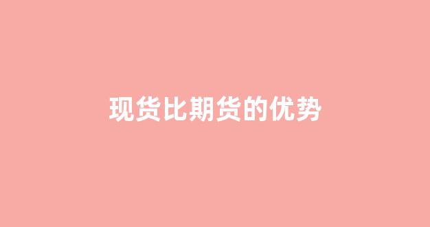 现货比期货的优势(现货比期货的优势是什么)_https://www.gfdzclz.com_北交所_第1张
