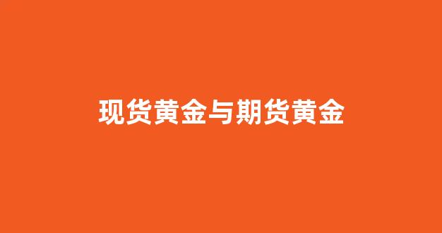 现货黄金与期货黄金(现货黄金与期货黄金哪个对黄金股票影响更大)_https://www.xzdzcjn.com_科创板_第1张