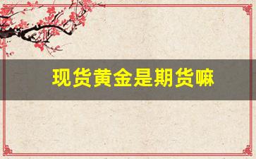 现货黄金是期货嘛(现货黄金开户)_https://www.xzdzcjn.com_上交所_第1张