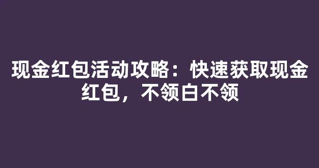 现金红包活动攻略：快速获取现金红包，不领白不领