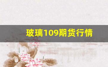 玻璃109期货行情(玻璃期货行情走势)_https://www.erdeww.com_期货资讯_第1张
