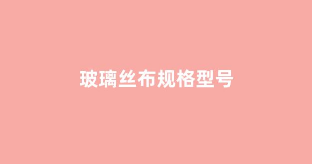 玻璃丝布规格型号(玻璃丝布规格型号有个特殊字母)_https://www.hhem8.com_深交所_第1张