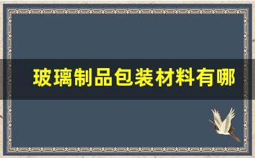 玻璃制品包装材料有哪些_https://www.wanyuyiyao.com_深交所_第1张