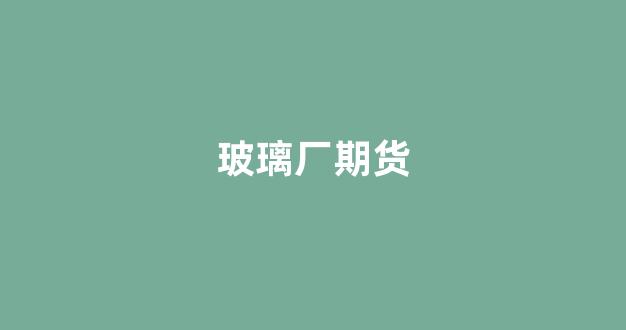 玻璃厂期货(这些公司股价大涨)_https://www.xzdzcjx.com_上交所_第1张