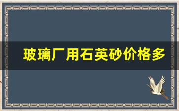 玻璃厂用石英砂价格多少一吨(玻璃用石英砂生产工艺)_https://www.jumanxin.com_深交所_第1张