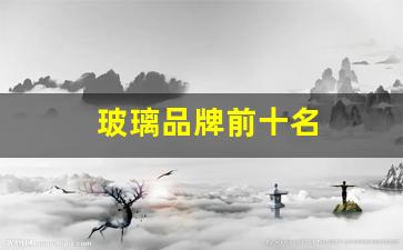 玻璃品牌前十名(玻璃品牌前十名排行榜)_https://www.qldgs.com_内盘期货_第1张