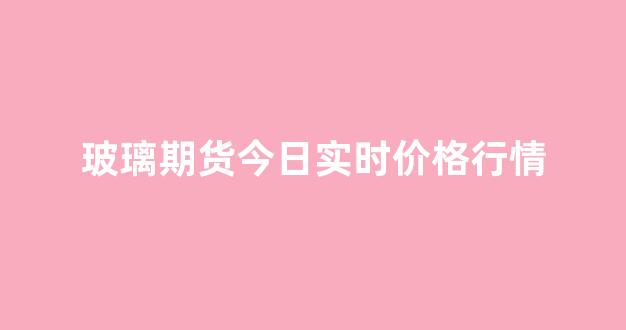 玻璃期货今日实时价格行情(玻璃期货的最新)_https://www.ccit-cctv.com_上交所_第1张