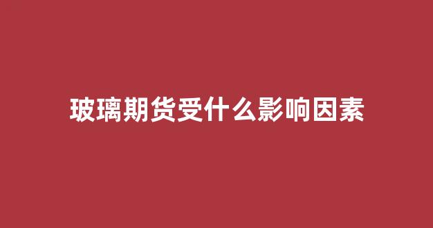 玻璃期货受什么影响因素(玻璃期货受哪些方面的影响)_https://www.xzdzcjx.com_科创板_第1张