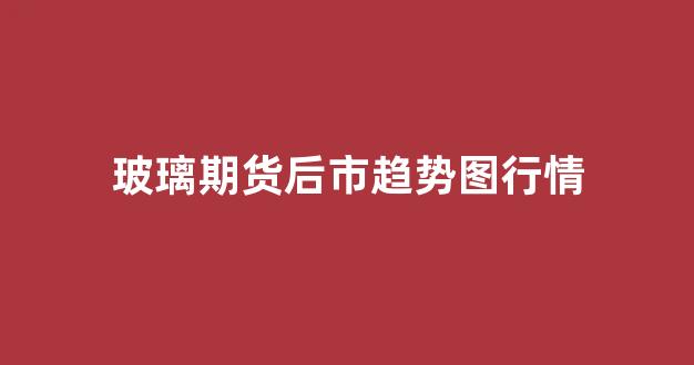 玻璃期货后市趋势图行情(玻璃期货最新分析)_https://www.rzcpcj.com_淘宝运营_第1张