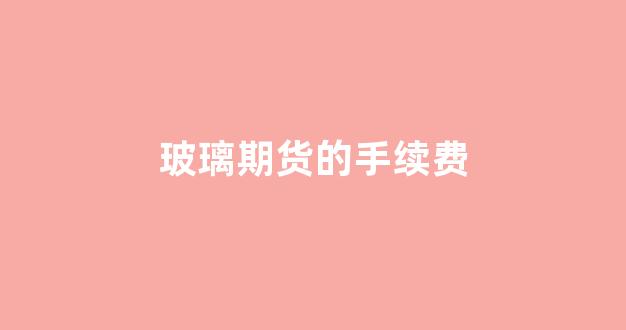 玻璃期货的手续费(玻璃期货手续费24元)_https://www.xzdzcjn.com_科创板_第1张