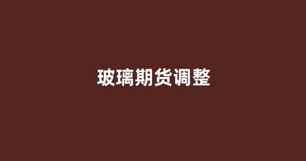 玻璃期货调整(玻璃期货最新行情)_https://www.xzdzcjx.com_科创板_第1张